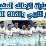 موعد مباراة الزمالك والنصر الليبي الودية والقنوات الناقلة لها 2024